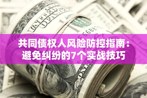 武汉共同债权人风险防控指南：避免纠纷的7个实战技巧