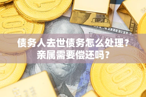 武汉债务人去世债务怎么处理？亲属需要偿还吗？