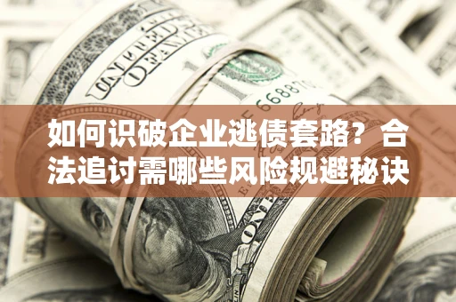 武汉如何识破企业逃债套路？合法追讨需哪些风险规避秘诀？