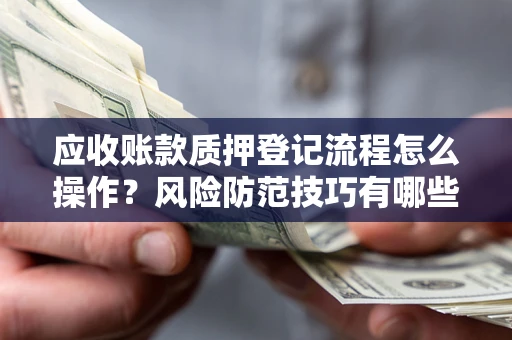武汉应收账款质押登记流程怎么操作？风险防范技巧有哪些全面解析？