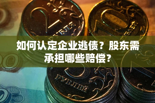 武汉如何认定企业逃债？股东需承担哪些赔偿？