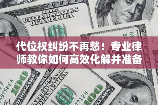 武汉代位权纠纷不再愁！专业律师教你如何高效化解并准备关键证据