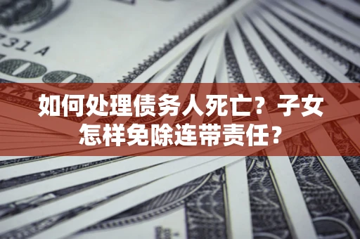 武汉如何处理债务人死亡？子女怎样免除连带责任？