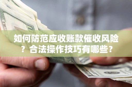 武汉如何防范应收账款催收风险？合法操作技巧有哪些？