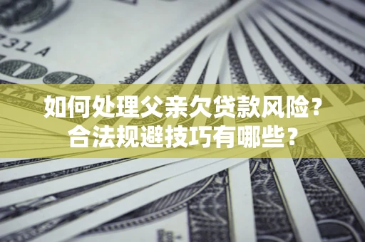 武汉如何处理父亲欠贷款风险？合法规避技巧有哪些？