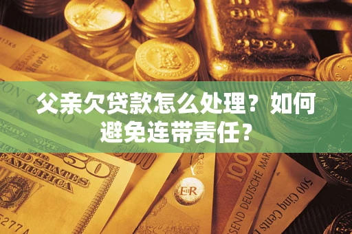 武汉父亲欠贷款怎么处理？如何避免连带责任？