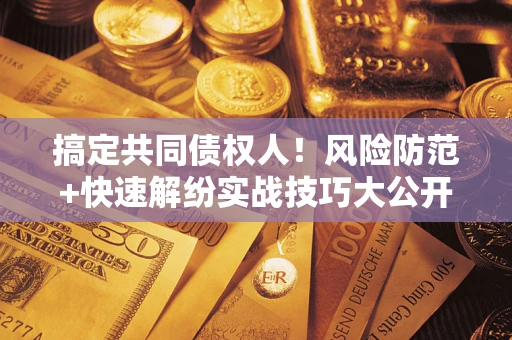武汉搞定共同债权人！风险防范+快速解纷实战技巧大公开