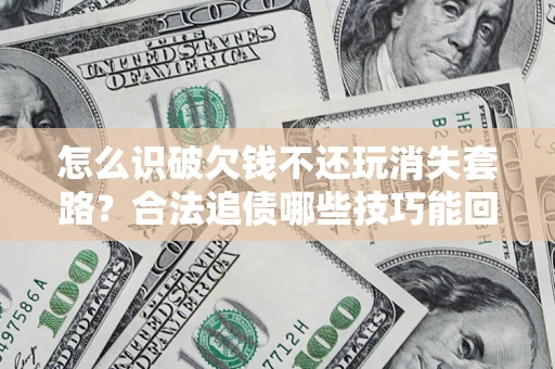 武汉怎么识破欠钱不还玩消失套路？合法追债哪些技巧能回款