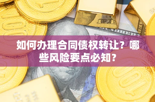 武汉如何办理合同债权转让？哪些风险要点必知？
