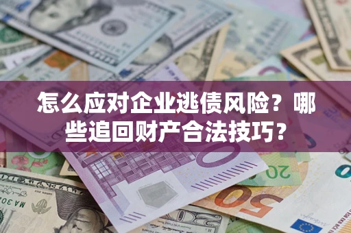 武汉怎么应对企业逃债风险？哪些追回财产合法技巧？