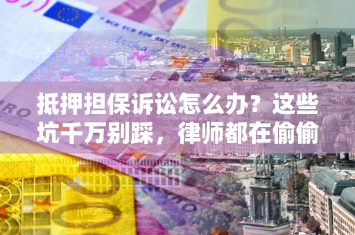 武汉抵押担保诉讼怎么办？这些坑千万别踩，律师都在偷偷转发