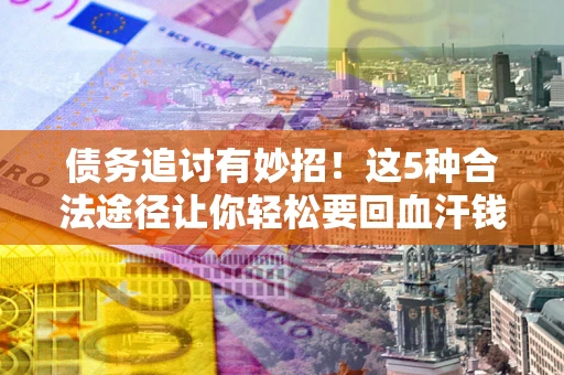 武汉债务追讨有妙招！这5种合法途径让你轻松要回血汗钱