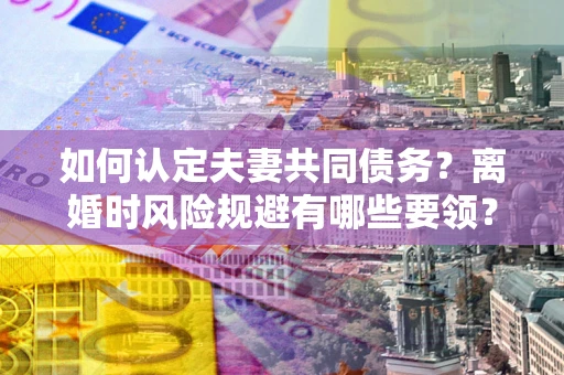 武汉如何认定夫妻共同债务？离婚时风险规避有哪些要领？