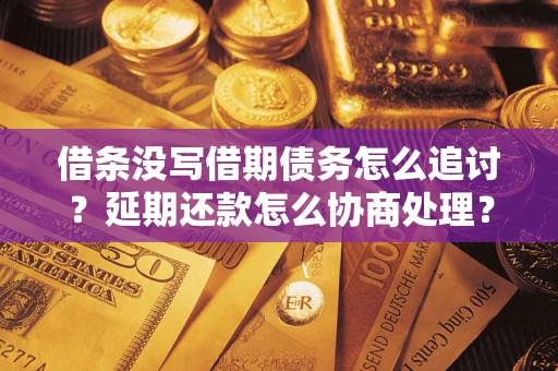 武汉借条没写借期债务怎么追讨？延期还款怎么协商处理？手把手教你破解这两大难题