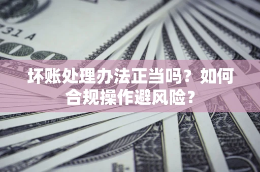 武汉坏账处理办法正当吗？如何合规操作避风险？