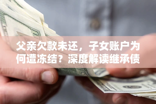 武汉父亲欠款未还，子女账户为何遭冻结？深度解读继承债务迷局
