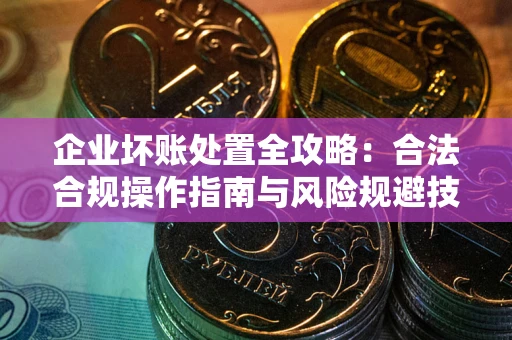 武汉企业坏账处置全攻略：合法合规操作指南与风险规避技巧解析