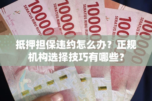 武汉抵押担保违约怎么办？正规机构选择技巧有哪些？