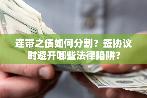 武汉连带之债如何分割？签协议时避开哪些法律陷阱？
