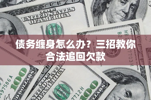 武汉债务缠身怎么办？三招教你合法追回欠款