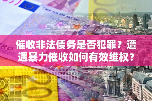 武汉催收非法债务是否犯罪?遭遇暴力催收如何有效维权? 武汉催收非法债务是否犯罪?遭遇暴力催收如何有效维权?