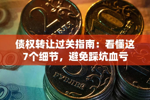 武汉债权转让过关指南：看懂这7个细节，避免踩坑血亏