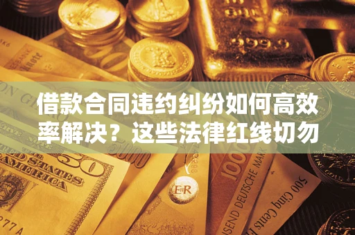 武汉借款合同违约纠纷如何高效率解决？这些法律红线切勿触碰