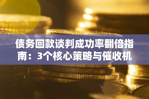 武汉债务回款谈判成功率翻倍指南：3个核心策略与催收机构避坑法则