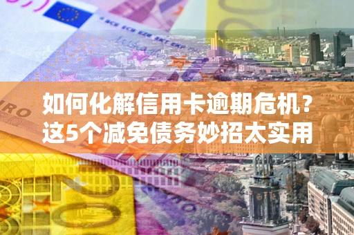 武汉如何化解信用卡逾期危机？这5个减免债务妙招太实用