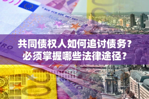武汉共同债权人如何追讨债务？必须掌握哪些法律途径？