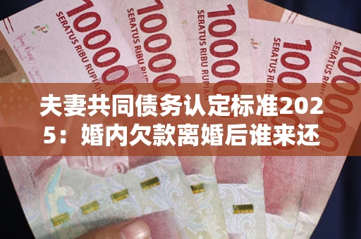 武汉夫妻共同债务认定标准2025:婚内欠款离婚后谁来还? 武汉夫妻共同债务认定标准2025:婚内欠款离婚后谁来还?