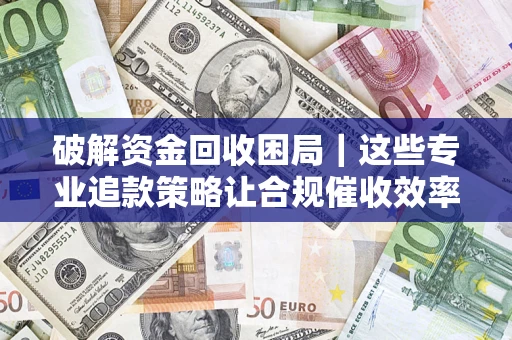 武汉破解资金回收困局｜这些专业追款策略让合规催收效率翻倍