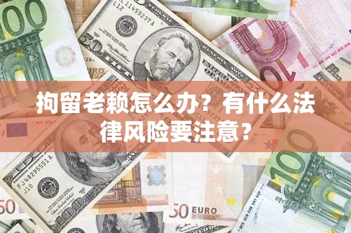 武汉拘留老赖怎么办？有什么法律风险要注意？