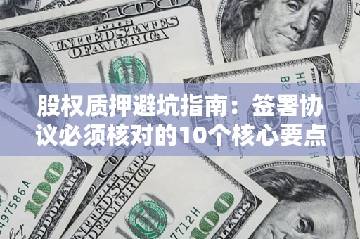 武汉股权质押避坑指南:签署协议必须核对的10个核心要点 武汉股权质押避坑指南:签署协议必须核对的10个核心要点