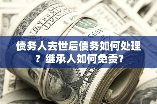 武汉债务人去世后债务如何处理？继承人如何免责？