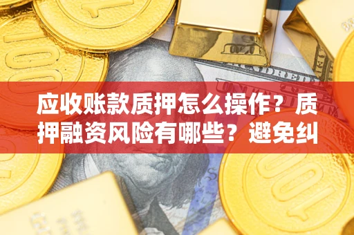 武汉应收账款质押怎么操作？质押融资风险有哪些？避免纠纷高效融资技巧