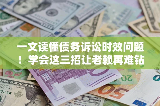 武汉一文读懂债务诉讼时效问题！学会这三招让老赖再难钻空子