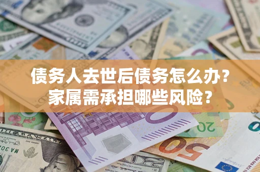 武汉债务人去世后债务怎么办？家属需承担哪些风险？