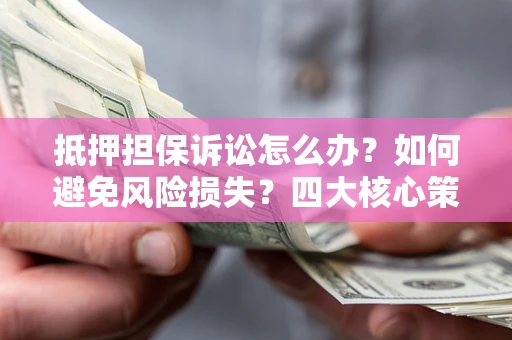 武汉抵押担保诉讼怎么办？如何避免风险损失？四大核心策略全解读
