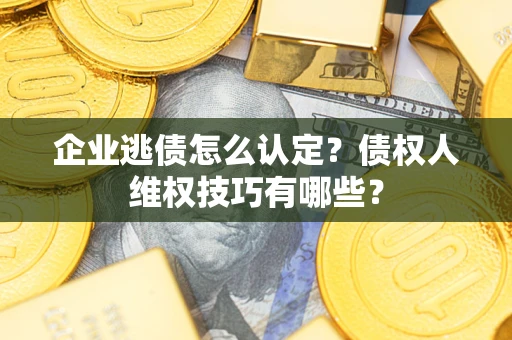 武汉企业逃债怎么认定？债权人维权技巧有哪些？