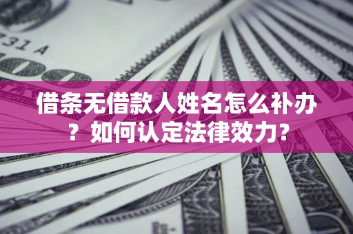 武汉借条无借款人姓名怎么补办？如何认定法律效力？