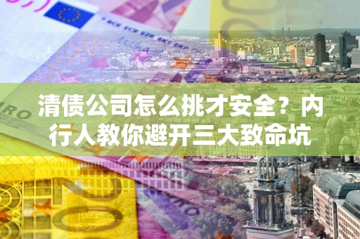 武汉清债公司怎么挑才安全?内行人教你避开三大致命坑 武汉清债公司怎么挑才安全?内行人教你避开三大致命坑