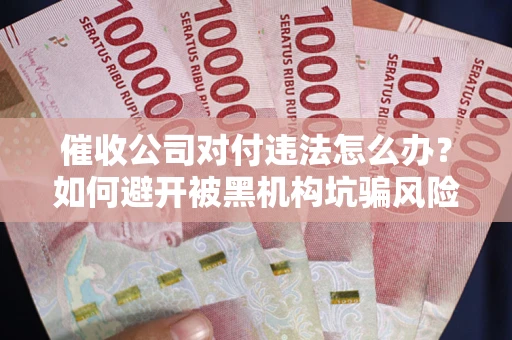 武汉催收公司对付违法怎么办？如何避开被黑机构坑骗风险