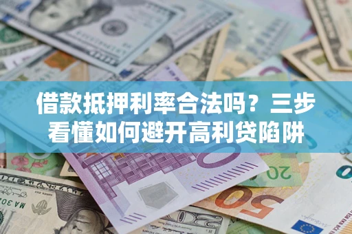 武汉借款抵押利率合法吗？三步看懂如何避开高利贷陷阱