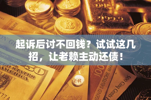 武汉起诉后讨不回钱？试试这几招，让老赖主动还债！