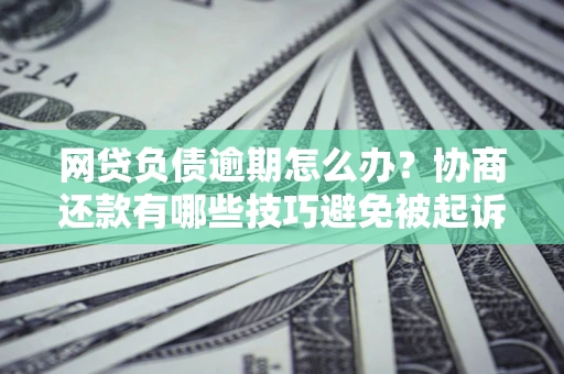 武汉网贷负债逾期怎么办？协商还款有哪些技巧避免被起诉？