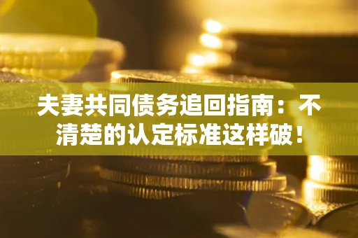 武汉夫妻共同债务追回指南：不清楚的认定标准这样破！