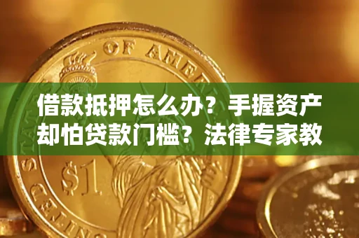 武汉借款抵押怎么办？手握资产却怕贷款门槛？法律专家教你办抵押不踩坑