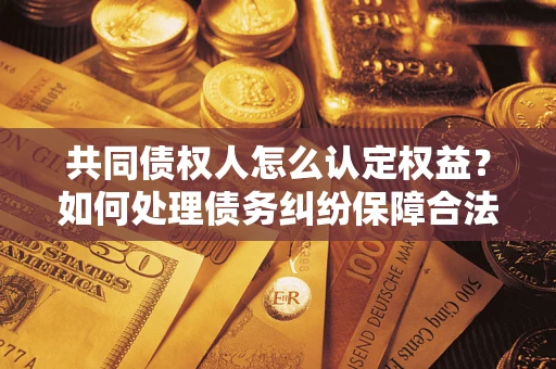 武汉共同债权人怎么认定权益？如何处理债务纠纷保障合法权益？