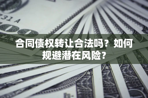 武汉合同债权转让合法吗?如何规避潜在风险? 武汉合同债权转让合法吗?如何规避潜在风险?